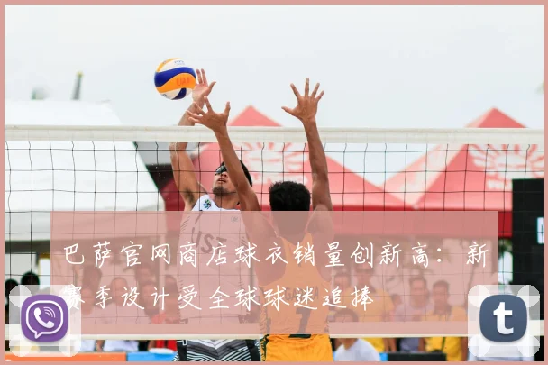 巴萨官网商店球衣销量创新高：新赛季设计受全球球迷追捧