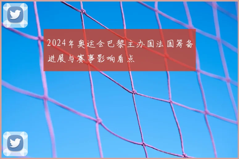 2024年奥运会巴黎主办国法国筹备进展与赛事影响看点