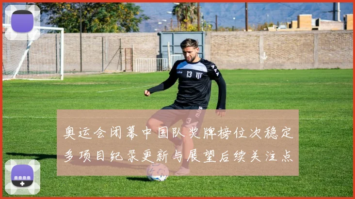 奥运会闭幕中国队奖牌榜位次稳定多项目纪录更新与展望后续关注点