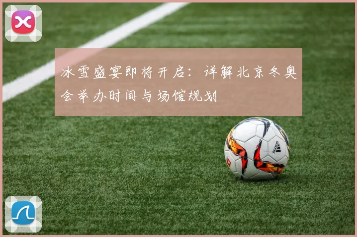 冰雪盛宴即将开启：详解北京冬奥会举办时间与场馆规划